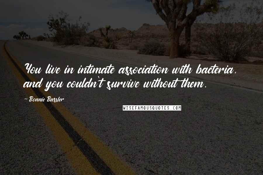 Bonnie Bassler Quotes: You live in intimate association with bacteria, and you couldn't survive without them.