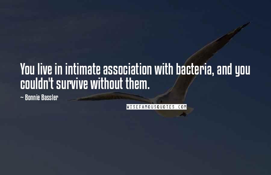 Bonnie Bassler Quotes: You live in intimate association with bacteria, and you couldn't survive without them.