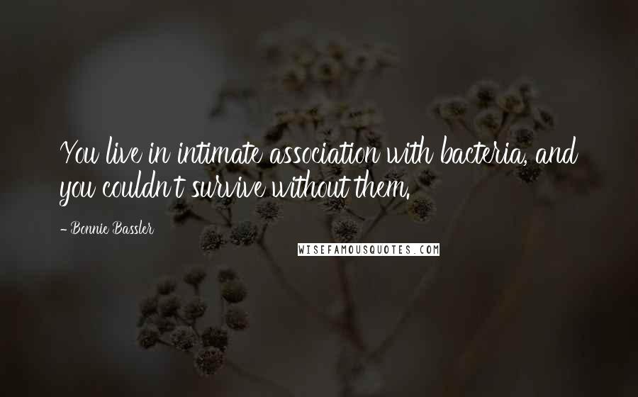 Bonnie Bassler Quotes: You live in intimate association with bacteria, and you couldn't survive without them.