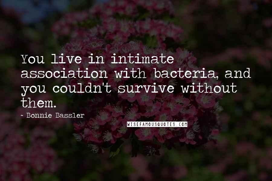 Bonnie Bassler Quotes: You live in intimate association with bacteria, and you couldn't survive without them.