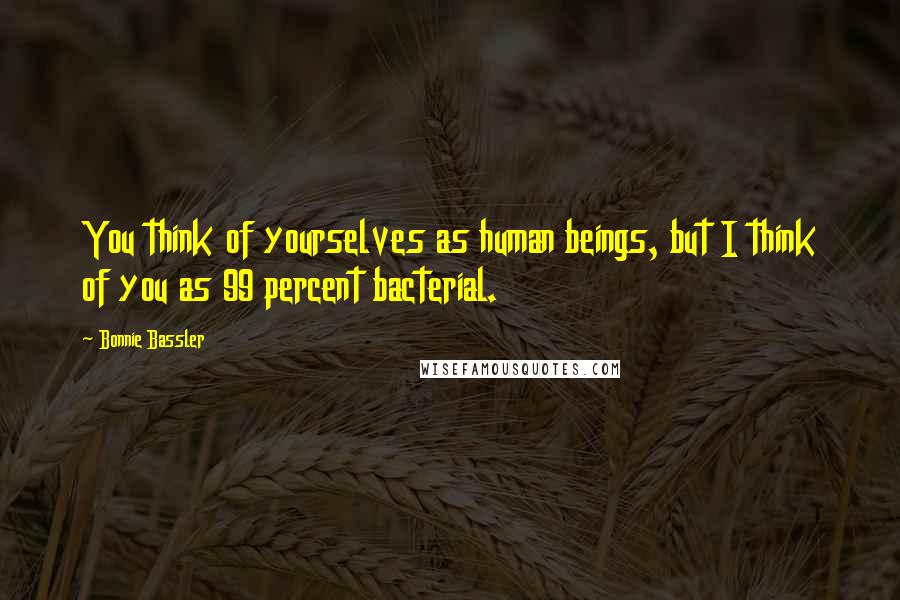 Bonnie Bassler Quotes: You think of yourselves as human beings, but I think of you as 99 percent bacterial.