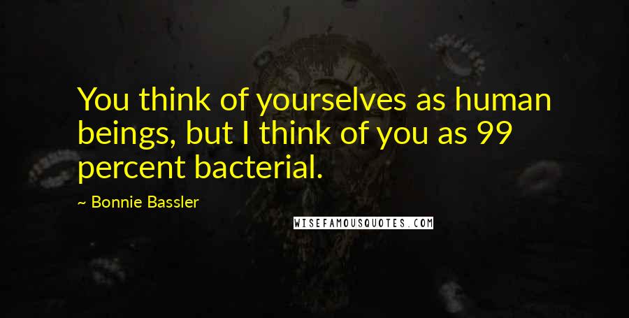 Bonnie Bassler Quotes: You think of yourselves as human beings, but I think of you as 99 percent bacterial.
