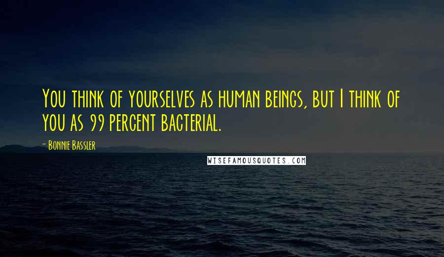 Bonnie Bassler Quotes: You think of yourselves as human beings, but I think of you as 99 percent bacterial.