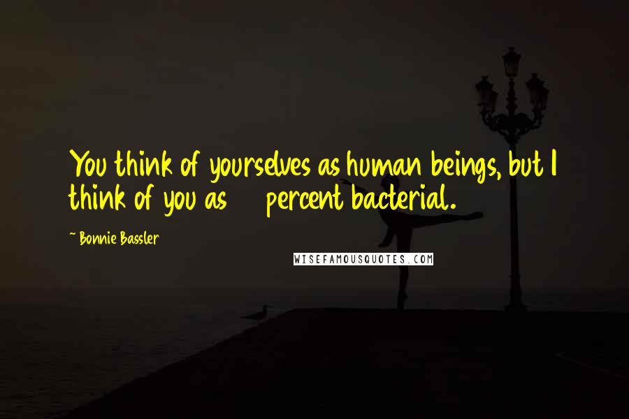Bonnie Bassler Quotes: You think of yourselves as human beings, but I think of you as 99 percent bacterial.