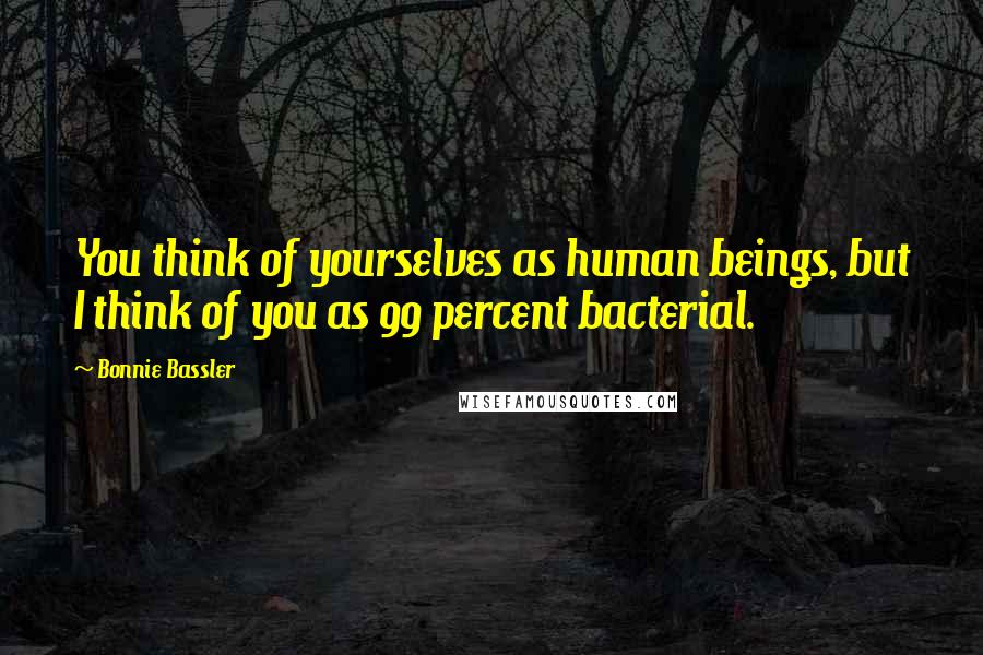 Bonnie Bassler Quotes: You think of yourselves as human beings, but I think of you as 99 percent bacterial.