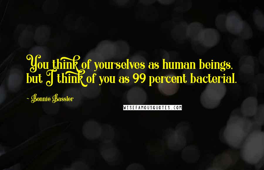 Bonnie Bassler Quotes: You think of yourselves as human beings, but I think of you as 99 percent bacterial.