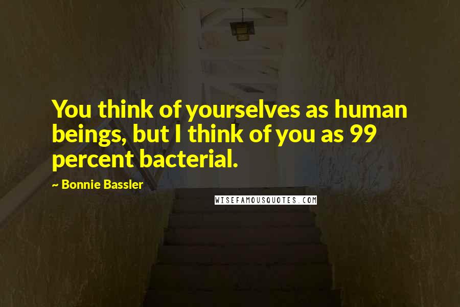 Bonnie Bassler Quotes: You think of yourselves as human beings, but I think of you as 99 percent bacterial.