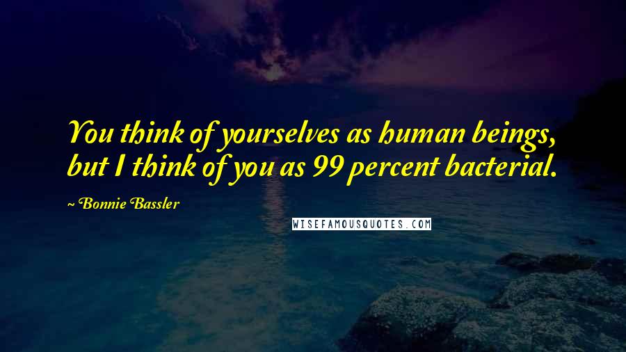 Bonnie Bassler Quotes: You think of yourselves as human beings, but I think of you as 99 percent bacterial.