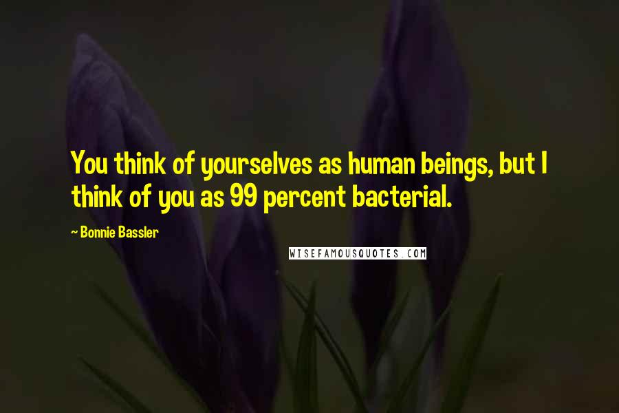 Bonnie Bassler Quotes: You think of yourselves as human beings, but I think of you as 99 percent bacterial.