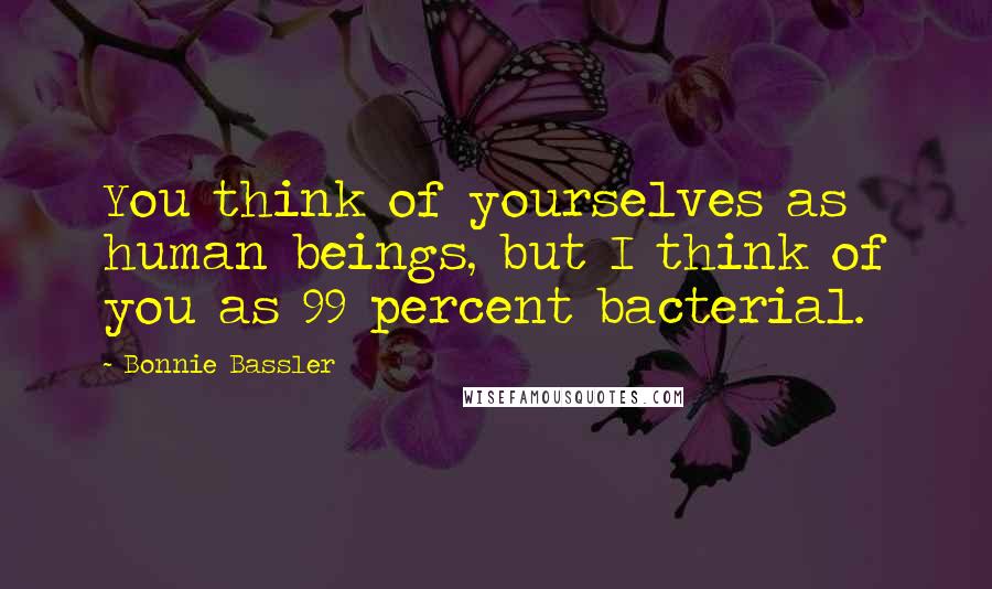 Bonnie Bassler Quotes: You think of yourselves as human beings, but I think of you as 99 percent bacterial.