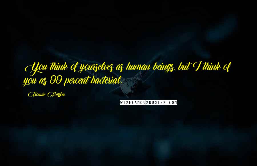 Bonnie Bassler Quotes: You think of yourselves as human beings, but I think of you as 99 percent bacterial.