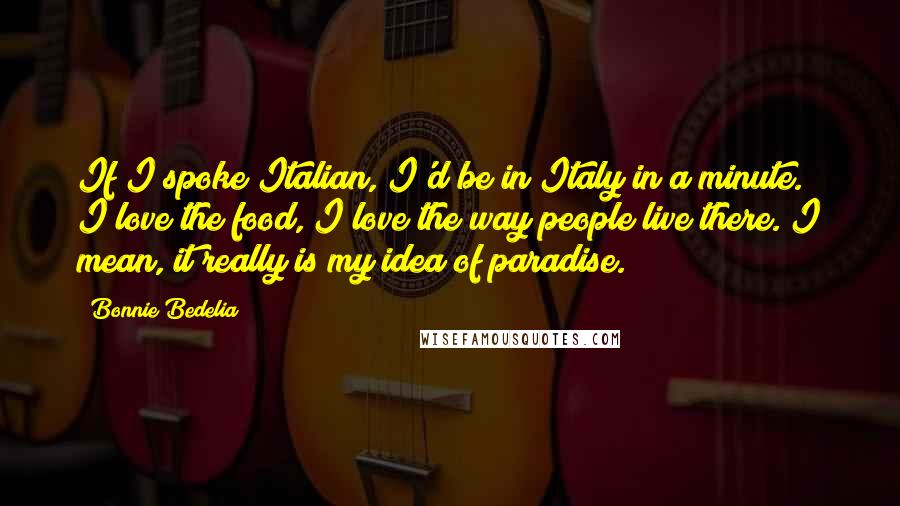 Bonnie Bedelia Quotes: If I spoke Italian, I'd be in Italy in a minute. I love the food, I love the way people live there. I mean, it really is my idea of paradise.