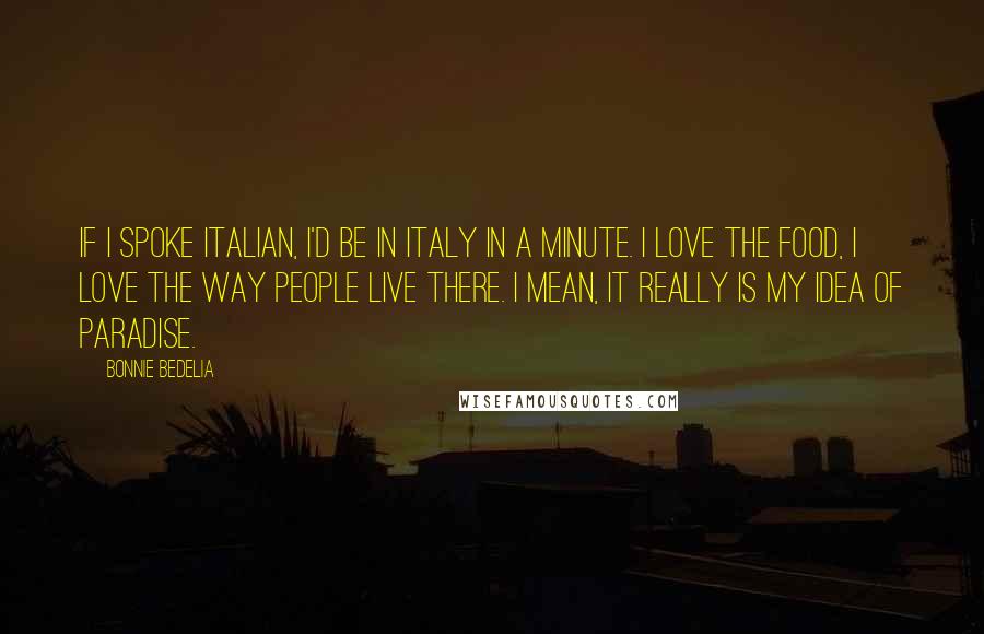 Bonnie Bedelia Quotes: If I spoke Italian, I'd be in Italy in a minute. I love the food, I love the way people live there. I mean, it really is my idea of paradise.