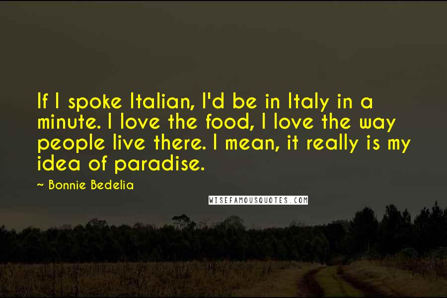 Bonnie Bedelia Quotes: If I spoke Italian, I'd be in Italy in a minute. I love the food, I love the way people live there. I mean, it really is my idea of paradise.