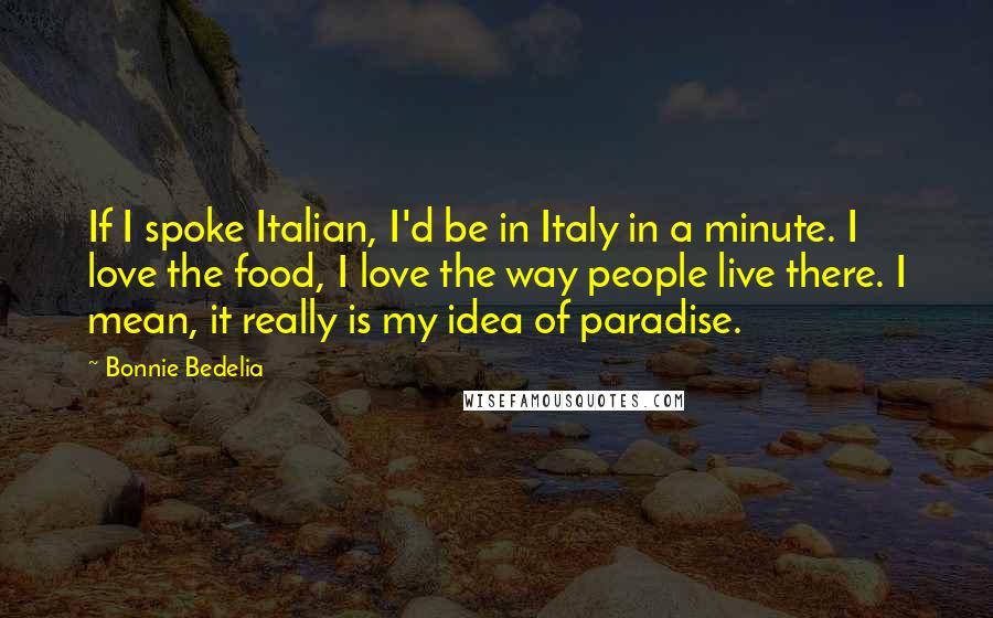 Bonnie Bedelia Quotes: If I spoke Italian, I'd be in Italy in a minute. I love the food, I love the way people live there. I mean, it really is my idea of paradise.