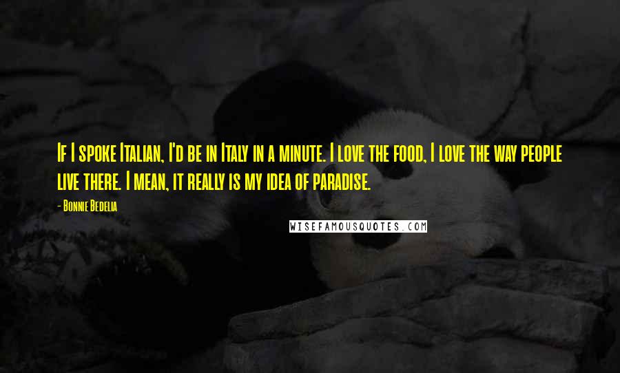 Bonnie Bedelia Quotes: If I spoke Italian, I'd be in Italy in a minute. I love the food, I love the way people live there. I mean, it really is my idea of paradise.