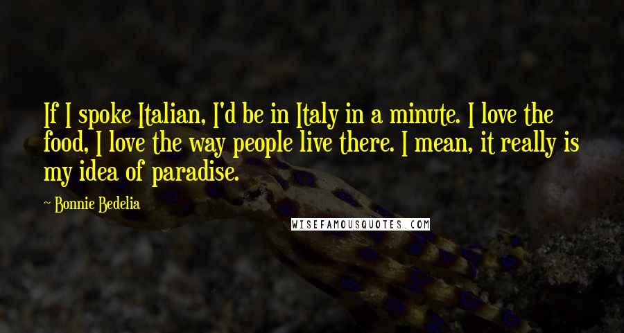 Bonnie Bedelia Quotes: If I spoke Italian, I'd be in Italy in a minute. I love the food, I love the way people live there. I mean, it really is my idea of paradise.