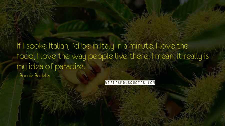 Bonnie Bedelia Quotes: If I spoke Italian, I'd be in Italy in a minute. I love the food, I love the way people live there. I mean, it really is my idea of paradise.