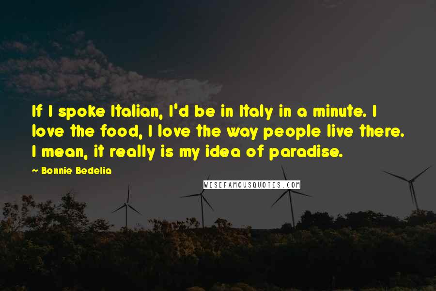 Bonnie Bedelia Quotes: If I spoke Italian, I'd be in Italy in a minute. I love the food, I love the way people live there. I mean, it really is my idea of paradise.