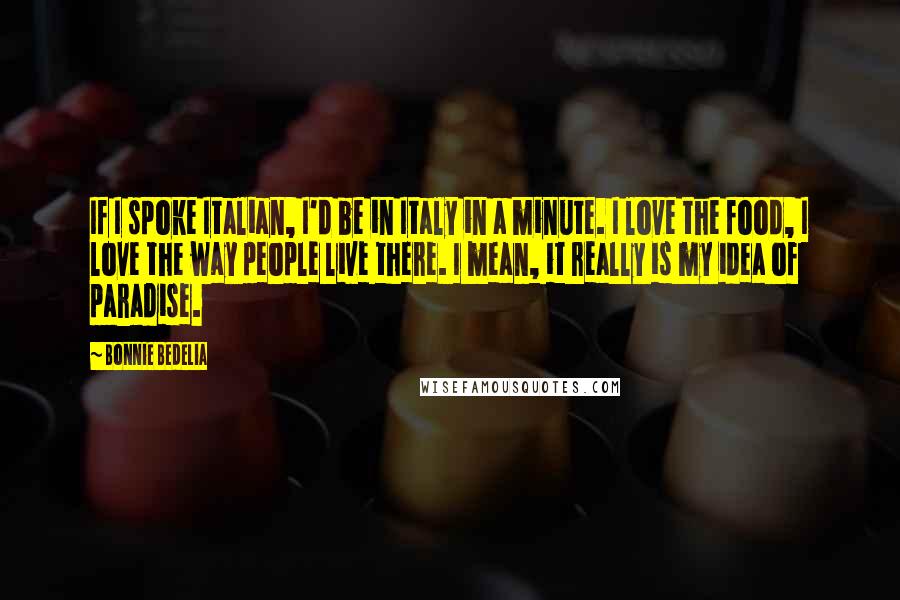 Bonnie Bedelia Quotes: If I spoke Italian, I'd be in Italy in a minute. I love the food, I love the way people live there. I mean, it really is my idea of paradise.