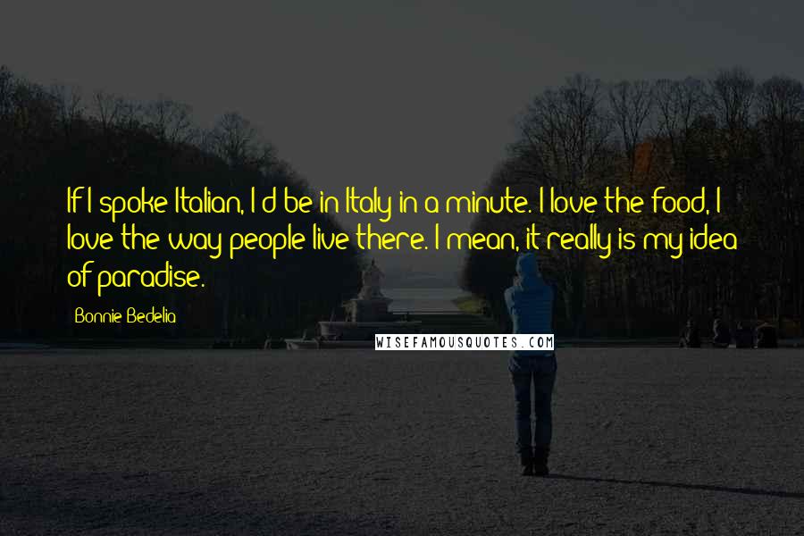 Bonnie Bedelia Quotes: If I spoke Italian, I'd be in Italy in a minute. I love the food, I love the way people live there. I mean, it really is my idea of paradise.