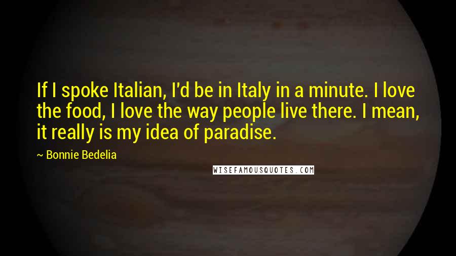 Bonnie Bedelia Quotes: If I spoke Italian, I'd be in Italy in a minute. I love the food, I love the way people live there. I mean, it really is my idea of paradise.