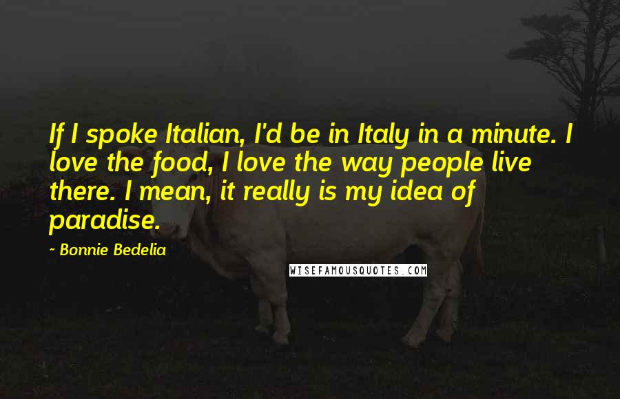 Bonnie Bedelia Quotes: If I spoke Italian, I'd be in Italy in a minute. I love the food, I love the way people live there. I mean, it really is my idea of paradise.