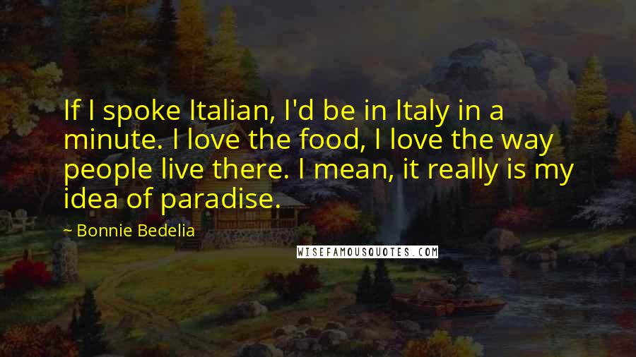 Bonnie Bedelia Quotes: If I spoke Italian, I'd be in Italy in a minute. I love the food, I love the way people live there. I mean, it really is my idea of paradise.