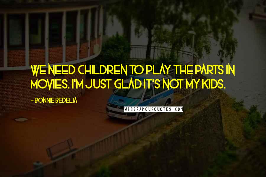 Bonnie Bedelia Quotes: We need children to play the parts in movies. I'm just glad it's not my kids.