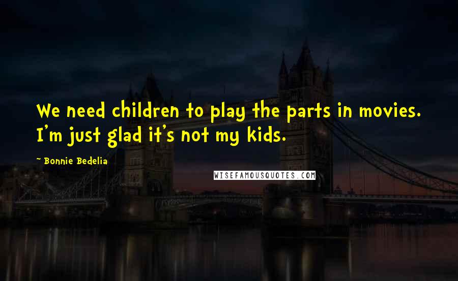 Bonnie Bedelia Quotes: We need children to play the parts in movies. I'm just glad it's not my kids.