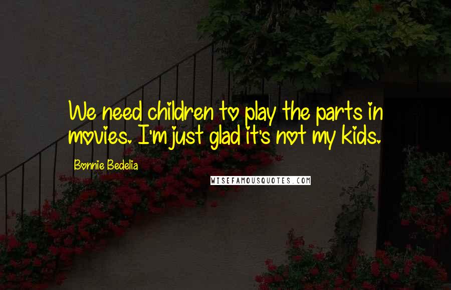 Bonnie Bedelia Quotes: We need children to play the parts in movies. I'm just glad it's not my kids.