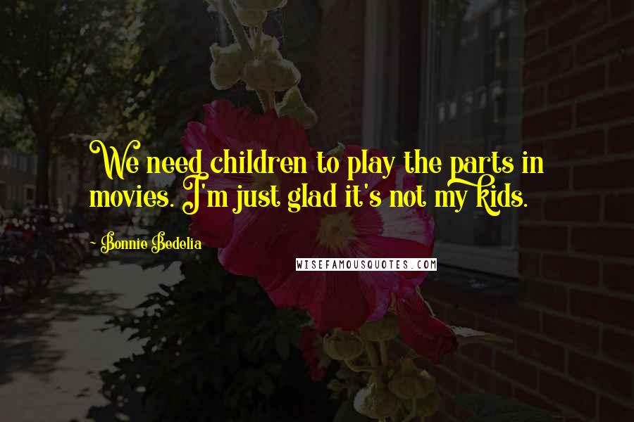 Bonnie Bedelia Quotes: We need children to play the parts in movies. I'm just glad it's not my kids.