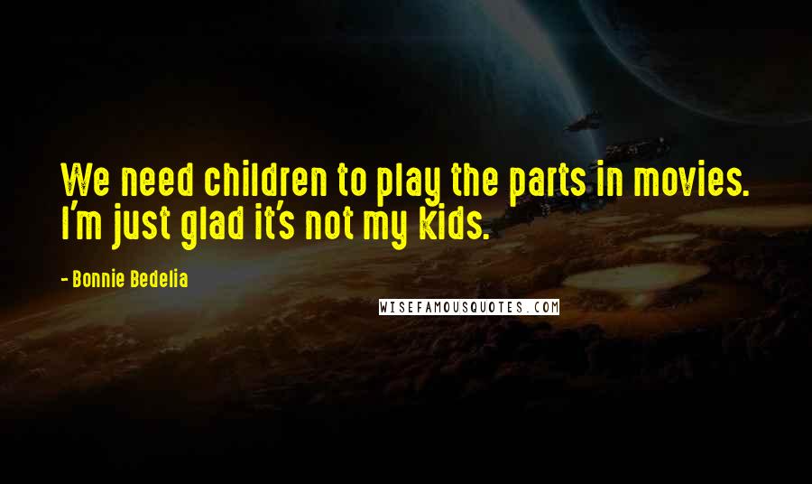 Bonnie Bedelia Quotes: We need children to play the parts in movies. I'm just glad it's not my kids.