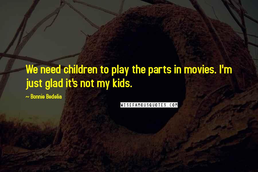 Bonnie Bedelia Quotes: We need children to play the parts in movies. I'm just glad it's not my kids.