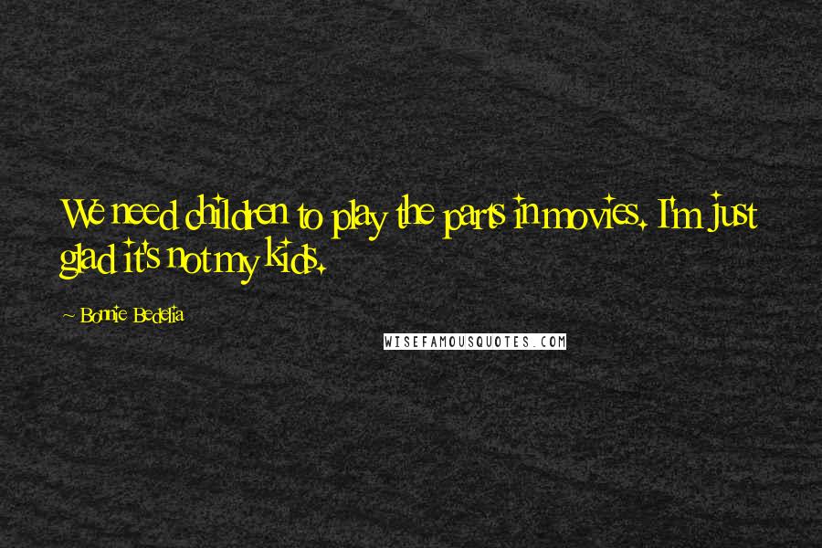 Bonnie Bedelia Quotes: We need children to play the parts in movies. I'm just glad it's not my kids.