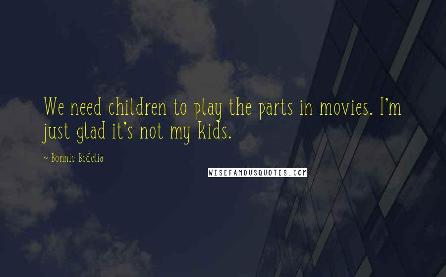 Bonnie Bedelia Quotes: We need children to play the parts in movies. I'm just glad it's not my kids.