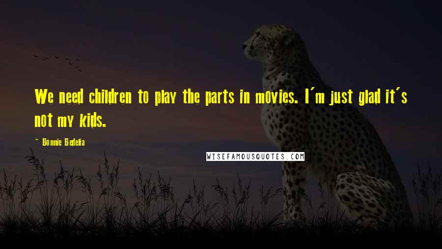 Bonnie Bedelia Quotes: We need children to play the parts in movies. I'm just glad it's not my kids.