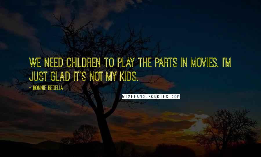 Bonnie Bedelia Quotes: We need children to play the parts in movies. I'm just glad it's not my kids.