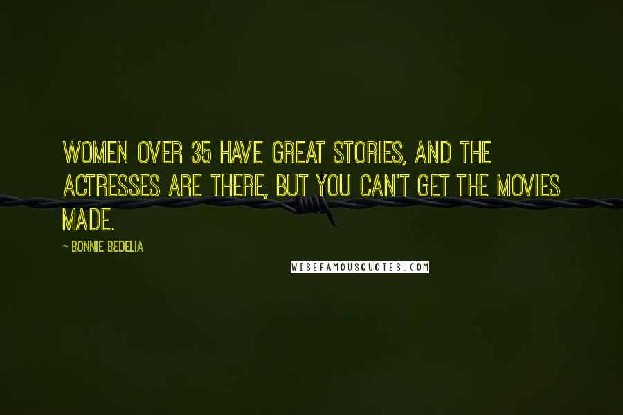 Bonnie Bedelia Quotes: Women over 35 have great stories, and the actresses are there, but you can't get the movies made.