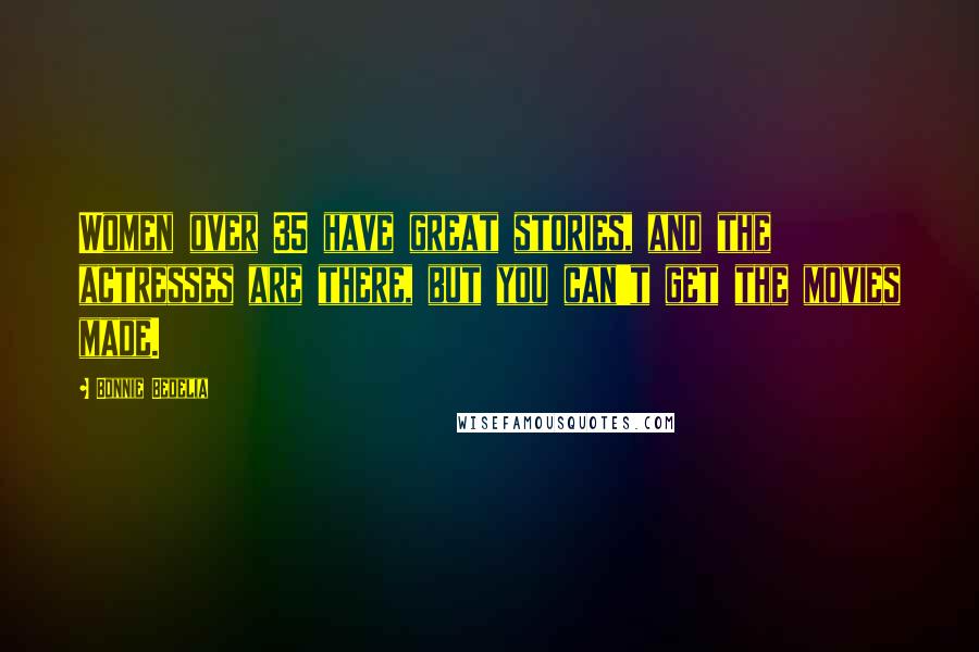 Bonnie Bedelia Quotes: Women over 35 have great stories, and the actresses are there, but you can't get the movies made.