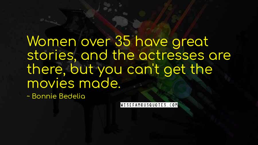 Bonnie Bedelia Quotes: Women over 35 have great stories, and the actresses are there, but you can't get the movies made.