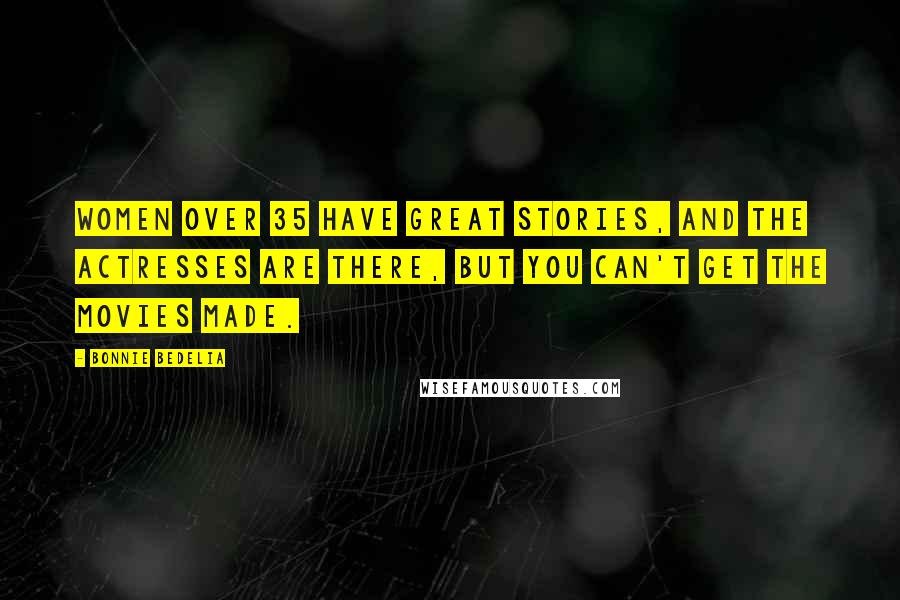 Bonnie Bedelia Quotes: Women over 35 have great stories, and the actresses are there, but you can't get the movies made.