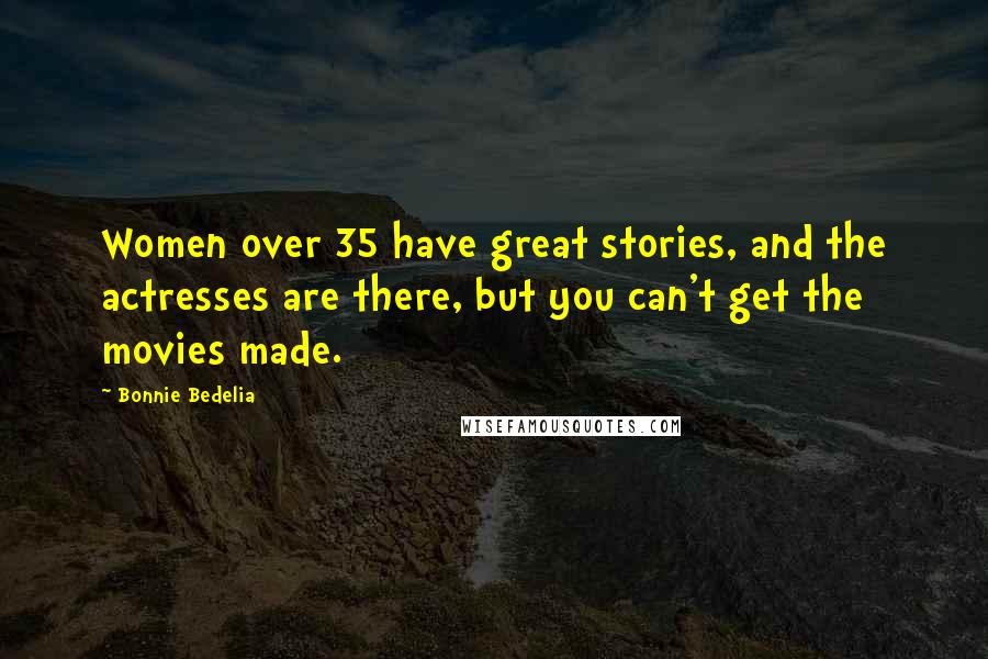 Bonnie Bedelia Quotes: Women over 35 have great stories, and the actresses are there, but you can't get the movies made.