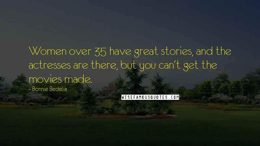 Bonnie Bedelia Quotes: Women over 35 have great stories, and the actresses are there, but you can't get the movies made.