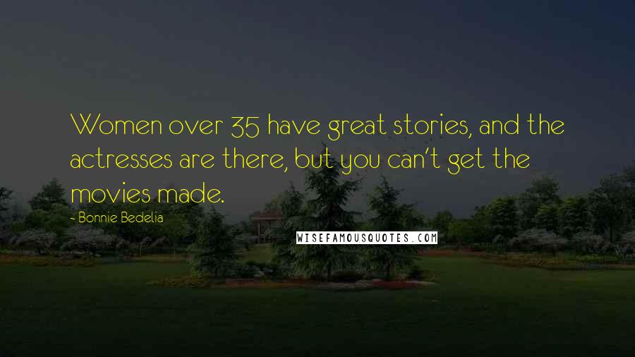 Bonnie Bedelia Quotes: Women over 35 have great stories, and the actresses are there, but you can't get the movies made.