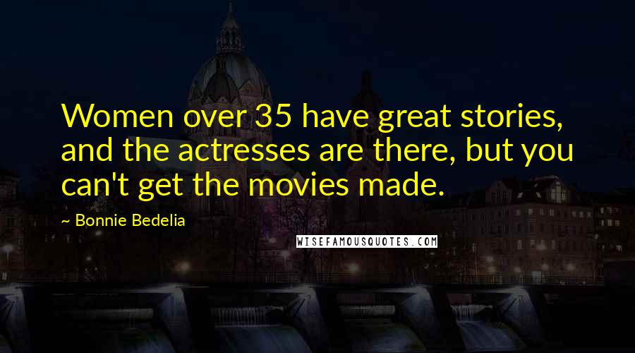 Bonnie Bedelia Quotes: Women over 35 have great stories, and the actresses are there, but you can't get the movies made.