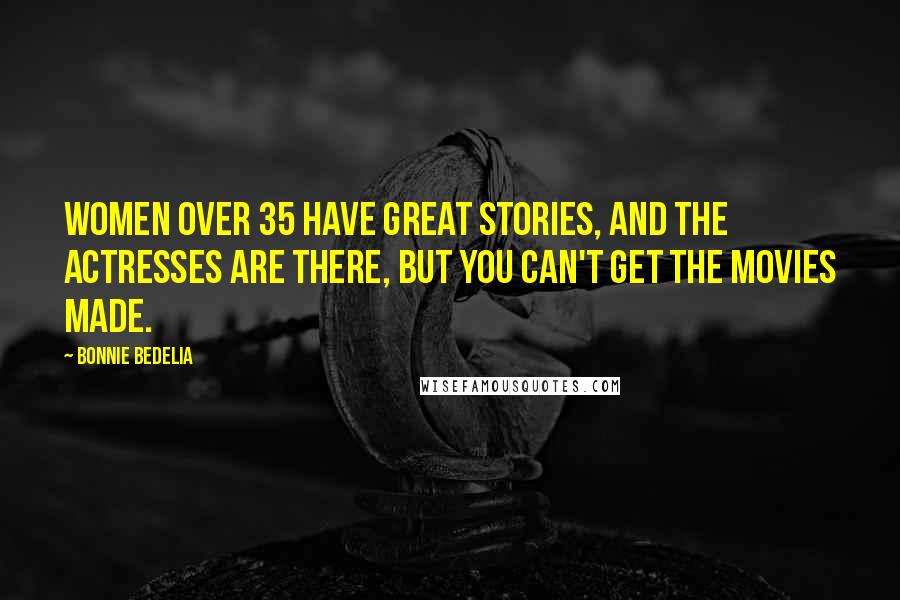 Bonnie Bedelia Quotes: Women over 35 have great stories, and the actresses are there, but you can't get the movies made.