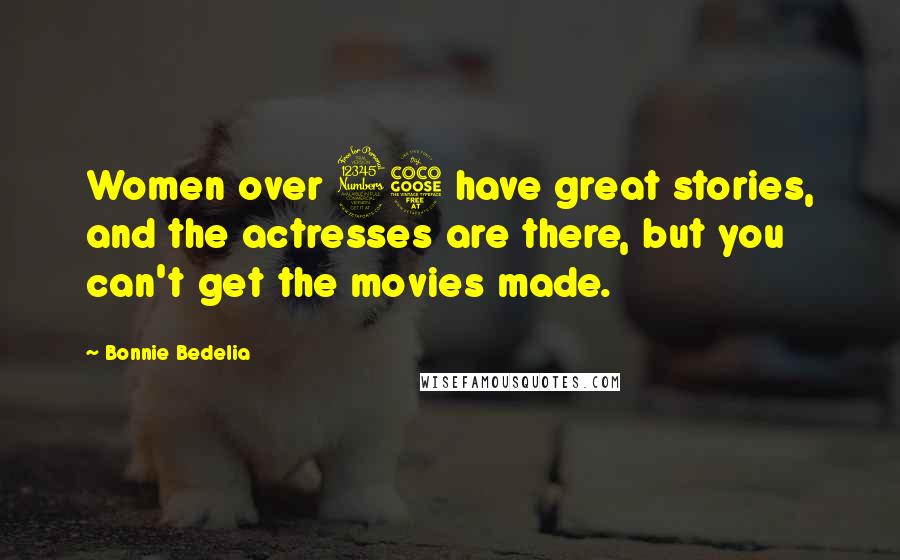 Bonnie Bedelia Quotes: Women over 35 have great stories, and the actresses are there, but you can't get the movies made.