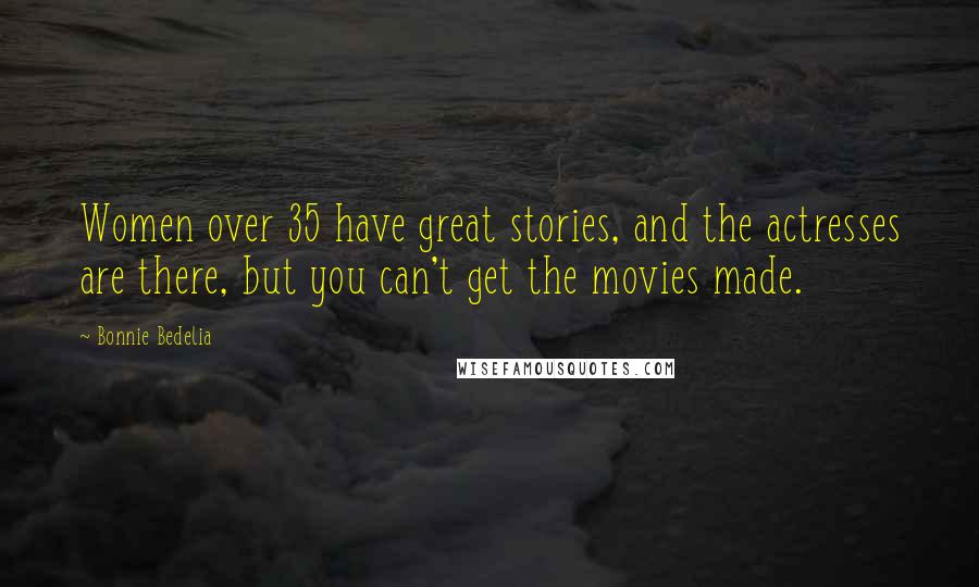 Bonnie Bedelia Quotes: Women over 35 have great stories, and the actresses are there, but you can't get the movies made.