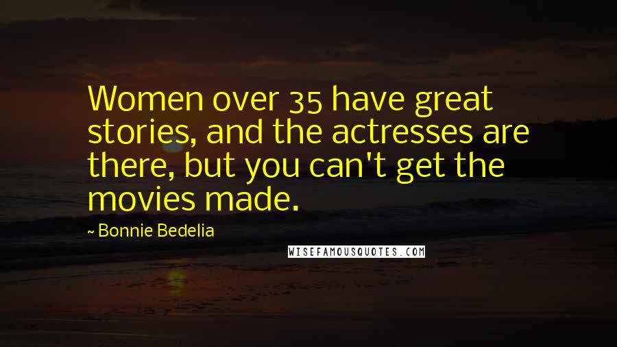 Bonnie Bedelia Quotes: Women over 35 have great stories, and the actresses are there, but you can't get the movies made.